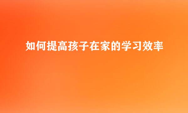 如何提高孩子在家的学习效率