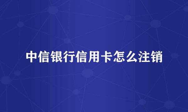 中信银行信用卡怎么注销