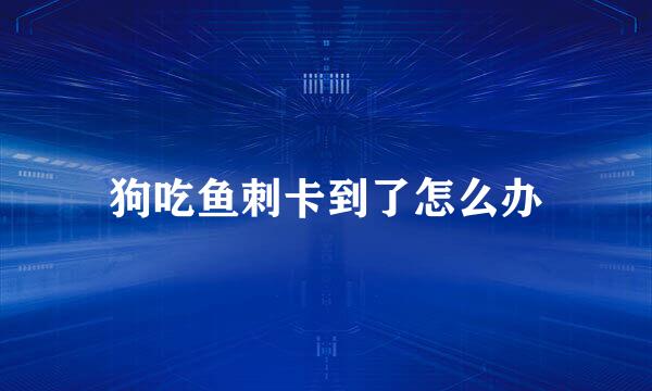 狗吃鱼刺卡到了怎么办
