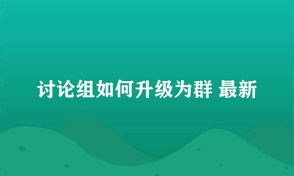 讨论组如何升级为群 最新