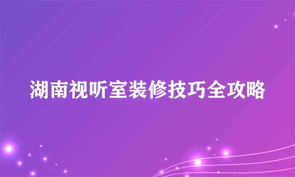 湖南视听室装修技巧全攻略