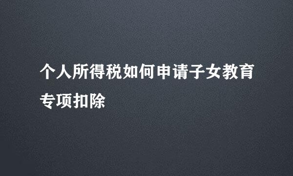 个人所得税如何申请子女教育专项扣除