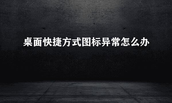 桌面快捷方式图标异常怎么办