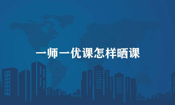 一师一优课怎样晒课