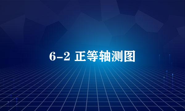 6-2 正等轴测图