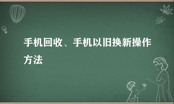 手机回收、手机以旧换新操作方法