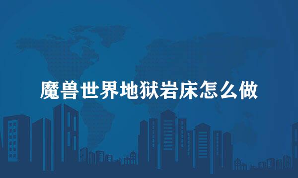 魔兽世界地狱岩床怎么做