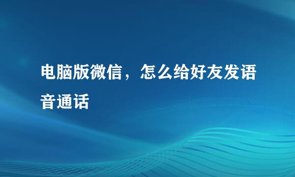 电脑版微信，怎么给好友发语音通话