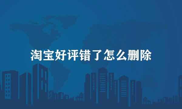 淘宝好评错了怎么删除