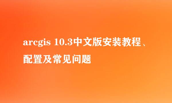 arcgis 10.3中文版安装教程、配置及常见问题