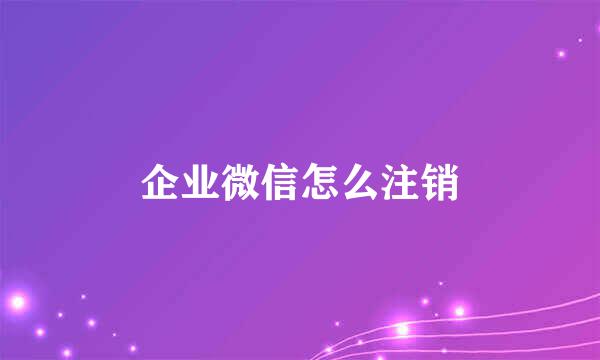 企业微信怎么注销