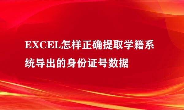 EXCEL怎样正确提取学籍系统导出的身份证号数据