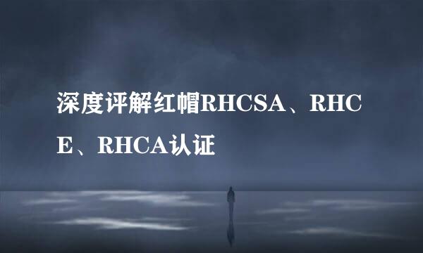 深度评解红帽RHCSA、RHCE、RHCA认证