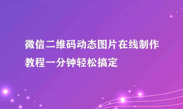 微信二维码动态图片在线制作教程一分钟轻松搞定