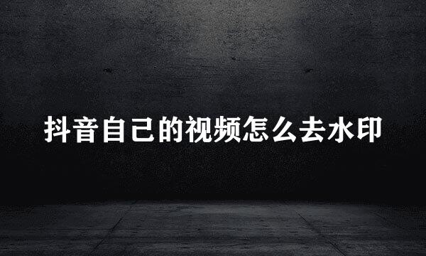 抖音自己的视频怎么去水印