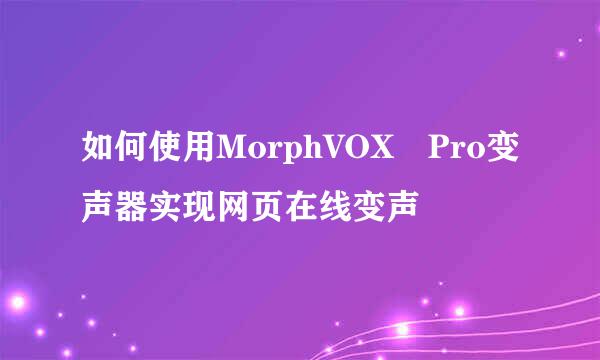 如何使用MorphVOX Pro变声器实现网页在线变声