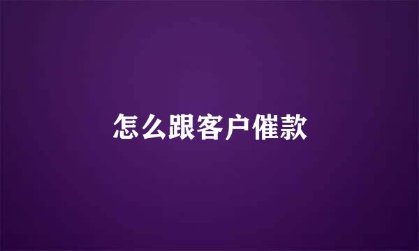 怎么跟客户催款
