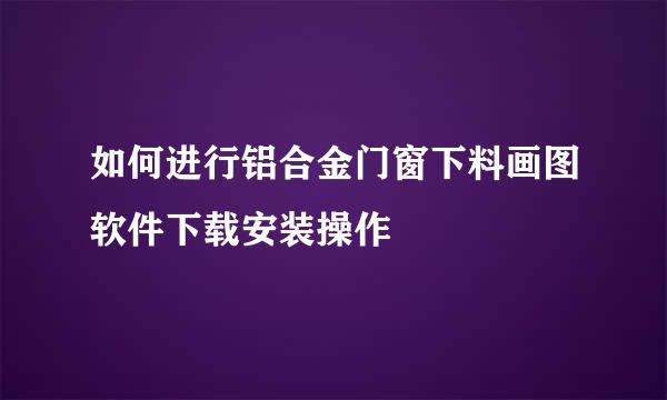 如何进行铝合金门窗下料画图软件下载安装操作