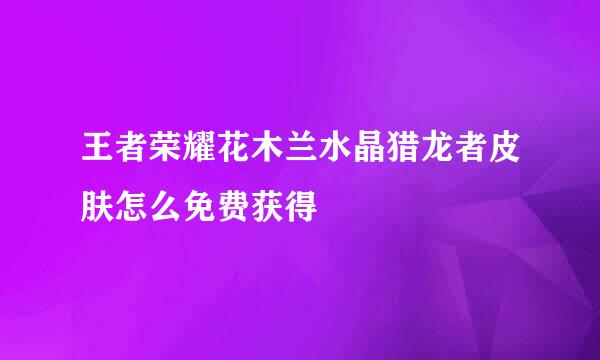 王者荣耀花木兰水晶猎龙者皮肤怎么免费获得