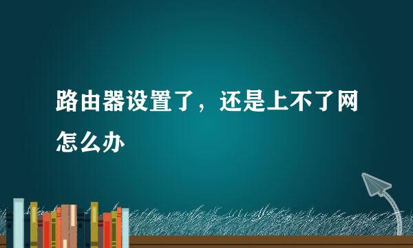 路由器设置了，还是上不了网怎么办