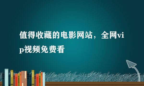 值得收藏的电影网站，全网vip视频免费看