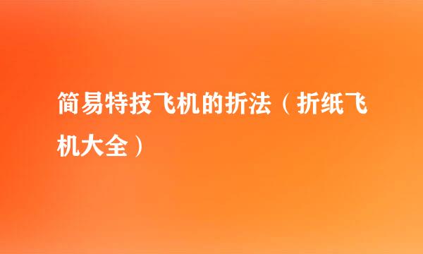 简易特技飞机的折法（折纸飞机大全）