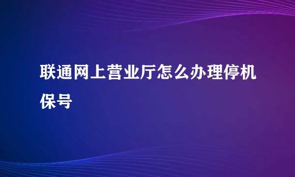 联通网上营业厅怎么办理停机保号
