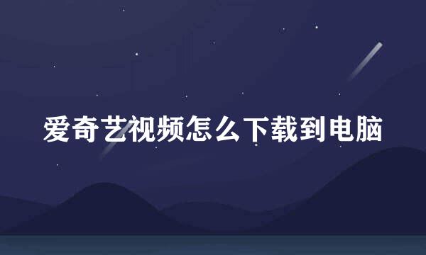 爱奇艺视频怎么下载到电脑