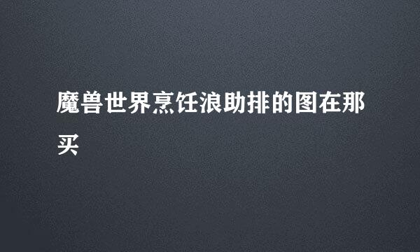 魔兽世界烹饪浪助排的图在那买