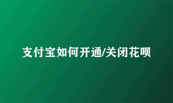 支付宝如何开通/关闭花呗