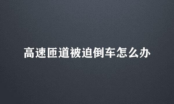 高速匝道被迫倒车怎么办