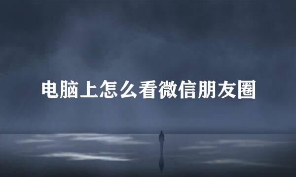电脑上怎么看微信朋友圈