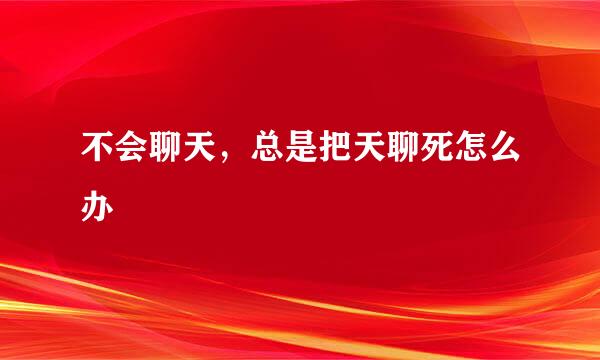 不会聊天，总是把天聊死怎么办