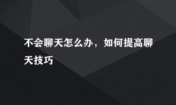 不会聊天怎么办，如何提高聊天技巧