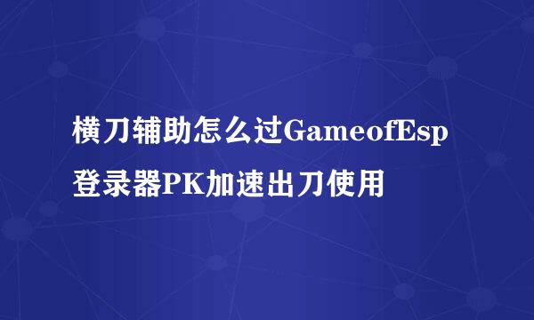 横刀辅助怎么过GameofEsp登录器PK加速出刀使用
