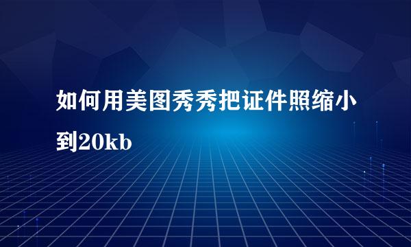 如何用美图秀秀把证件照缩小到20kb