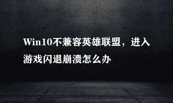 Win10不兼容英雄联盟，进入游戏闪退崩溃怎么办
