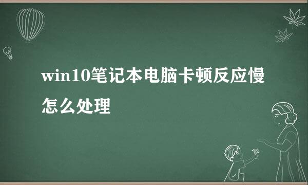 win10笔记本电脑卡顿反应慢怎么处理