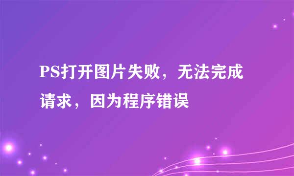 PS打开图片失败，无法完成请求，因为程序错误
