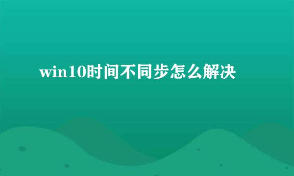 win10时间不同步怎么解决