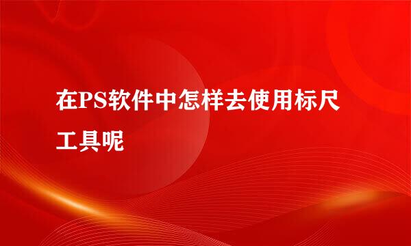 在PS软件中怎样去使用标尺工具呢