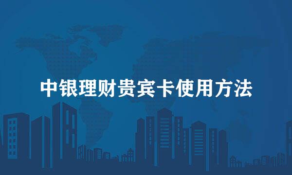 中银理财贵宾卡使用方法
