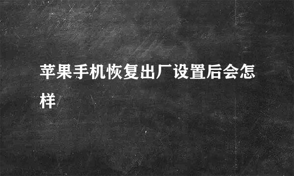 苹果手机恢复出厂设置后会怎样