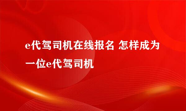 e代驾司机在线报名 怎样成为一位e代驾司机