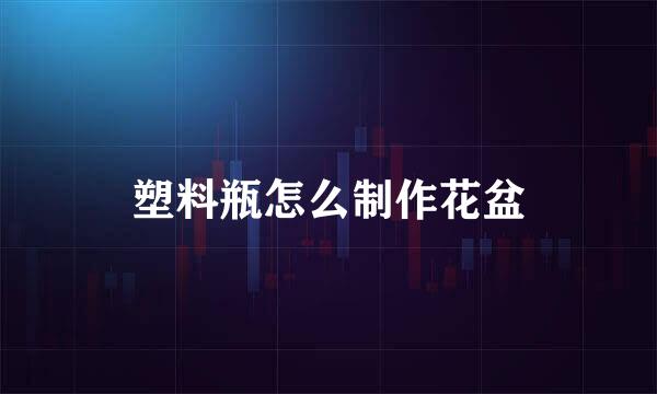 塑料瓶怎么制作花盆