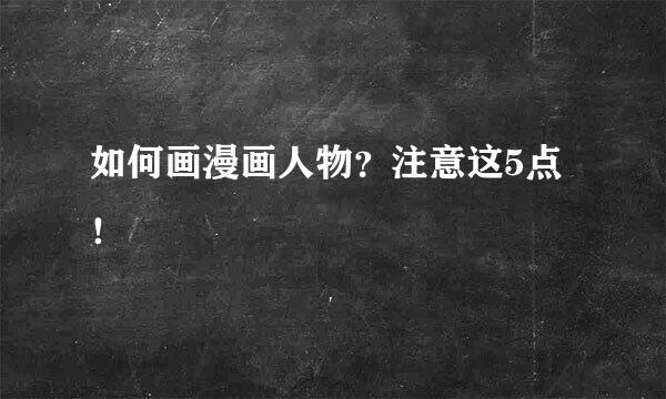 如何画漫画人物？注意这5点！