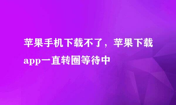 苹果手机下载不了，苹果下载app一直转圈等待中