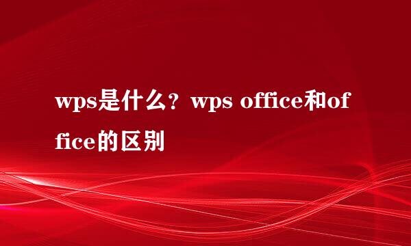 wps是什么？wps office和office的区别