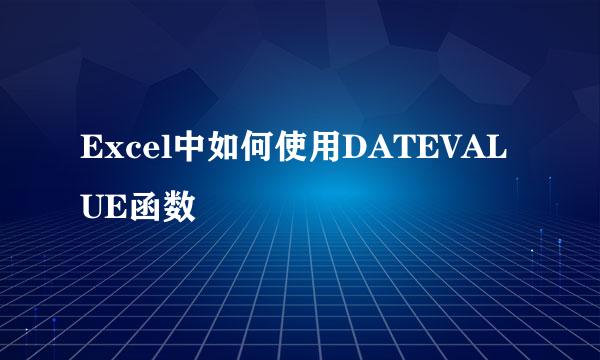 Excel中如何使用DATEVALUE函数