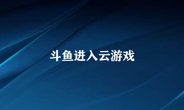 斗鱼进入云游戏